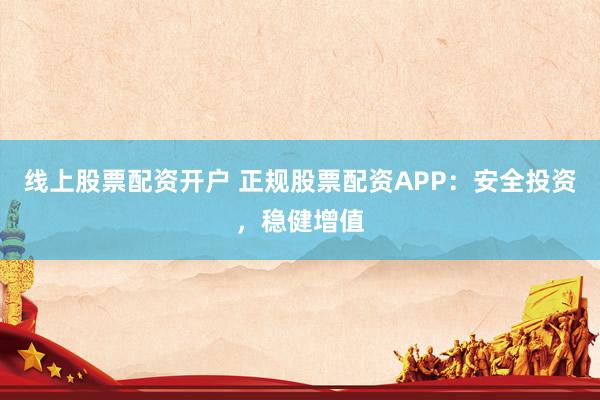线上股票配资开户 正规股票配资APP：安全投资，稳健增值