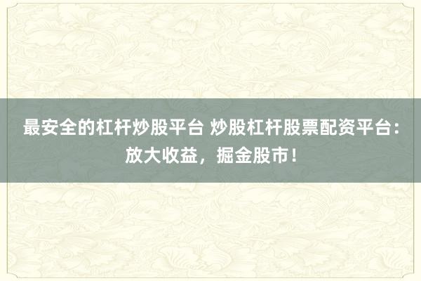 最安全的杠杆炒股平台 炒股杠杆股票配资平台：放大收益，掘金股市！