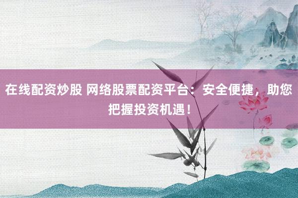 在线配资炒股 网络股票配资平台：安全便捷，助您把握投资机遇！