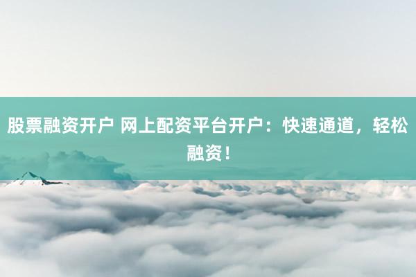 股票融资开户 网上配资平台开户：快速通道，轻松融资！