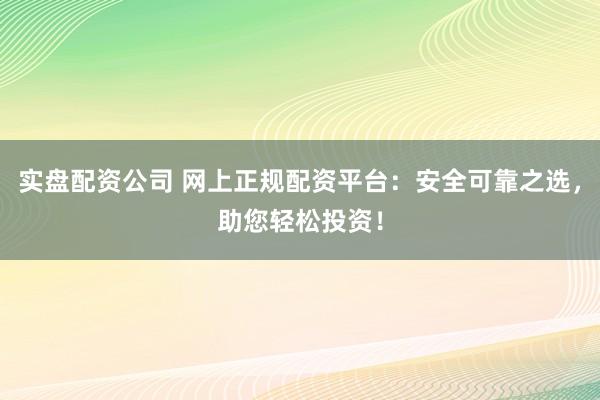 实盘配资公司 网上正规配资平台：安全可靠之选，助您轻松投资！