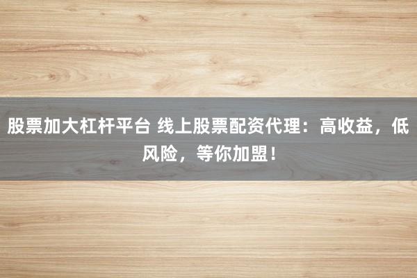 股票加大杠杆平台 线上股票配资代理：高收益，低风险，等你加盟！