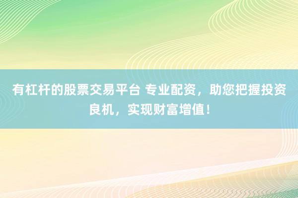 有杠杆的股票交易平台 专业配资，助您把握投资良机，实现财富增值！