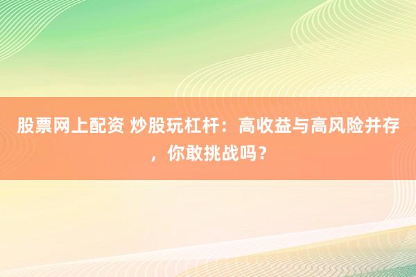 股票网上配资 炒股玩杠杆：高收益与高风险并存，你敢挑战吗？