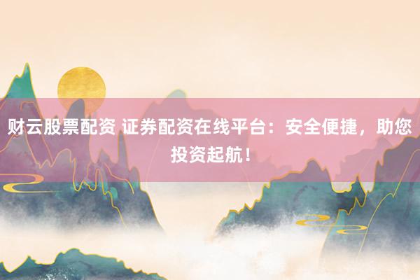 财云股票配资 证券配资在线平台：安全便捷，助您投资起航！