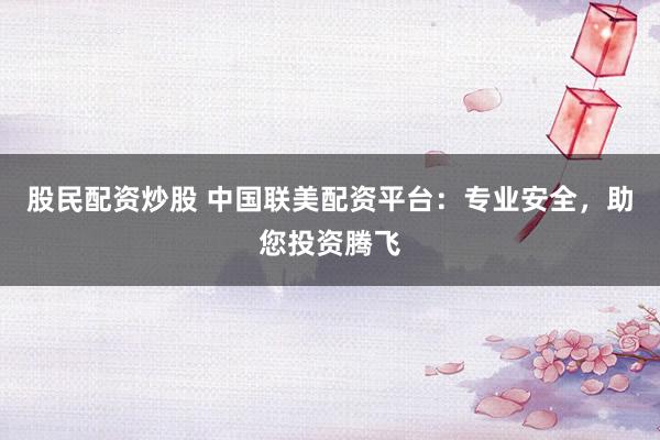 股民配资炒股 中国联美配资平台：专业安全，助您投资腾飞