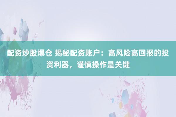 配资炒股爆仓 揭秘配资账户：高风险高回报的投资利器，谨慎操作是关键