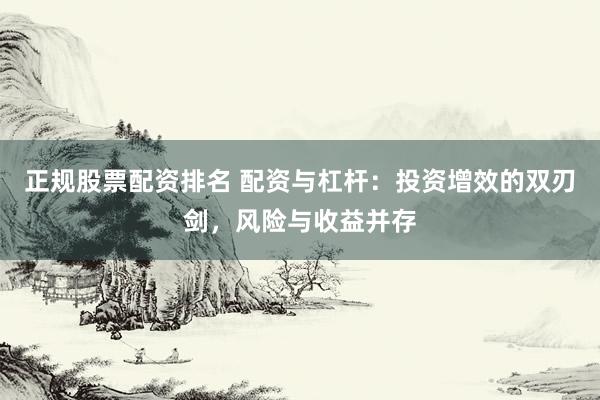 正规股票配资排名 配资与杠杆：投资增效的双刃剑，风险与收益并存
