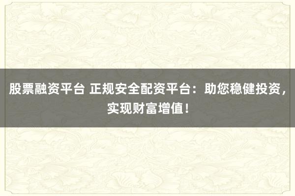 股票融资平台 正规安全配资平台：助您稳健投资，实现财富增值！
