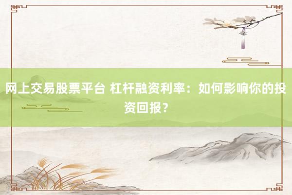 网上交易股票平台 杠杆融资利率：如何影响你的投资回报？
