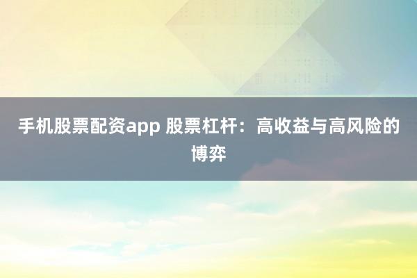 手机股票配资app 股票杠杆：高收益与高风险的博弈