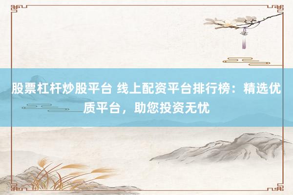 股票杠杆炒股平台 线上配资平台排行榜：精选优质平台，助您投资无忧