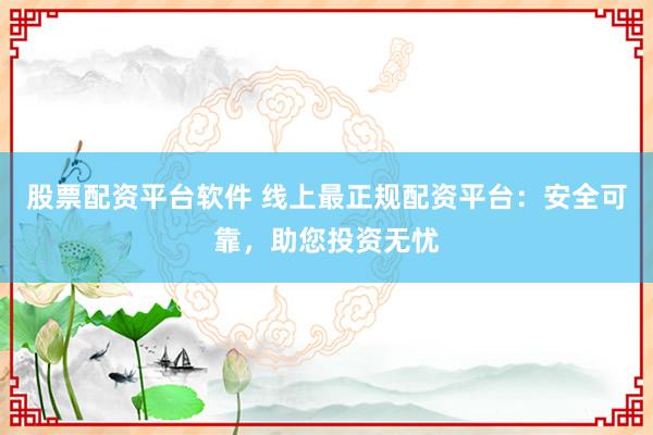 股票配资平台软件 线上最正规配资平台：安全可靠，助您投资无忧