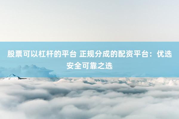 股票可以杠杆的平台 正规分成的配资平台：优选安全可靠之选