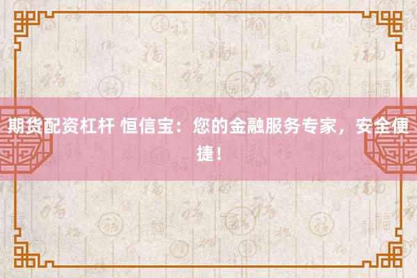期货配资杠杆 恒信宝：您的金融服务专家，安全便捷！