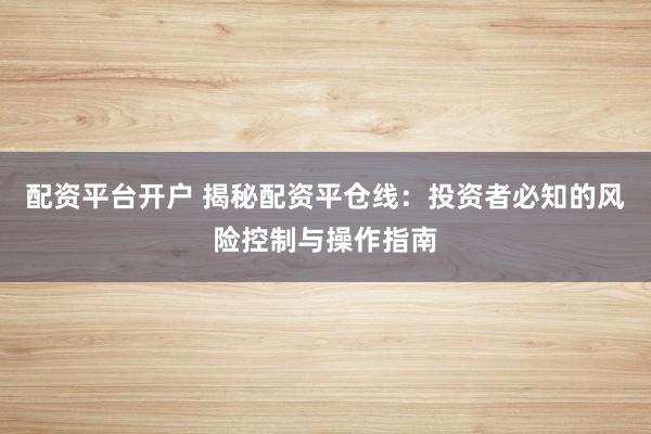 配资平台开户 揭秘配资平仓线：投资者必知的风险控制与操作指南
