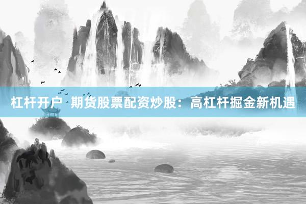 杠杆开户  期货股票配资炒股：高杠杆掘金新机遇