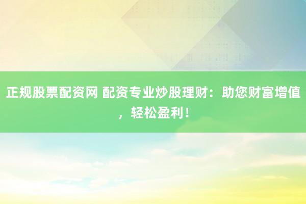 正规股票配资网 配资专业炒股理财：助您财富增值，轻松盈利！