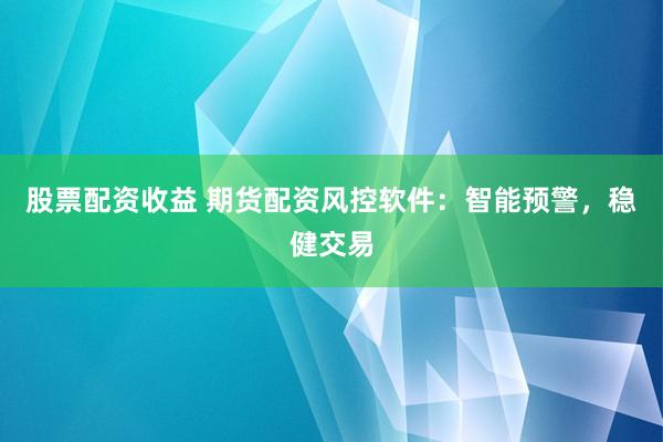 股票配资收益 期货配资风控软件：智能预警，稳健交易