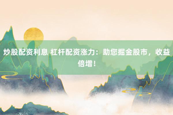 炒股配资利息 杠杆配资涨力：助您掘金股市，收益倍增！