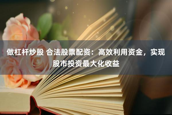 做杠杆炒股 合法股票配资：高效利用资金，实现股市投资最大化收益
