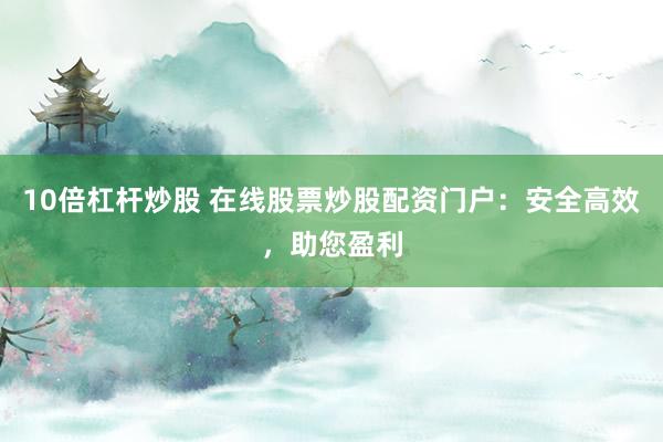 10倍杠杆炒股 在线股票炒股配资门户：安全高效，助您盈利