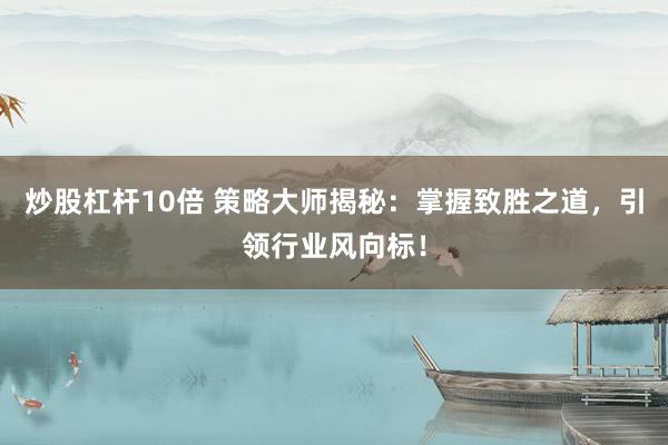 炒股杠杆10倍 策略大师揭秘：掌握致胜之道，引领行业风向标！