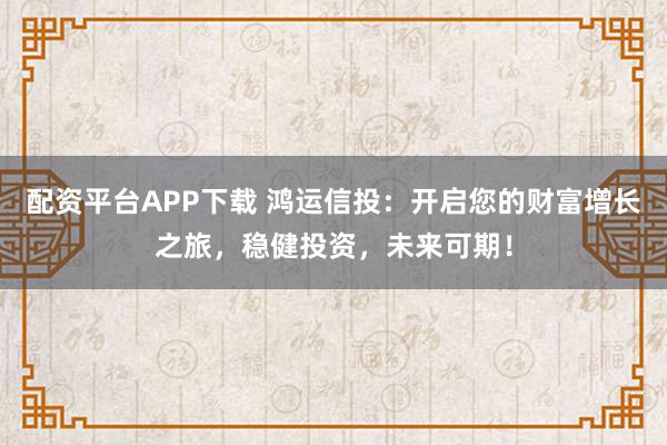 配资平台APP下载 鸿运信投：开启您的财富增长之旅，稳健投资，未来可期！
