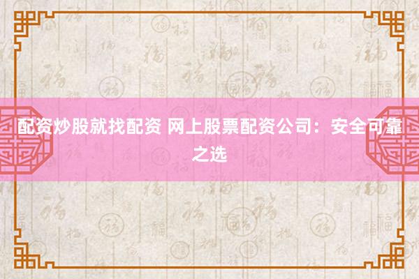 配资炒股就找配资 网上股票配资公司：安全可靠之选