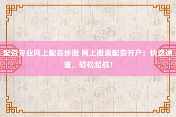 配资专业网上配资炒股 网上股票配资开户：快速通道，轻松起航！