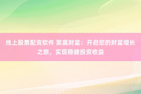 线上股票配资软件 聚赢财富：开启您的财富增长之旅，实现稳健投资收益