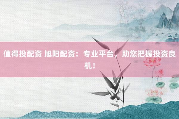 值得投配资 旭阳配资：专业平台，助您把握投资良机！