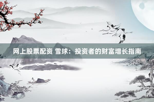 网上股票配资 雪球：投资者的财富增长指南
