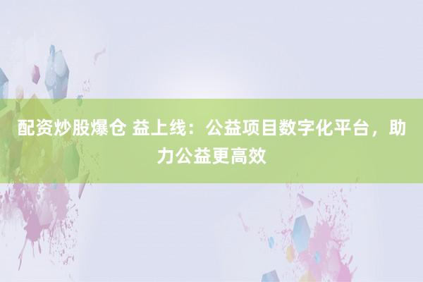 配资炒股爆仓 益上线：公益项目数字化平台，助力公益更高效