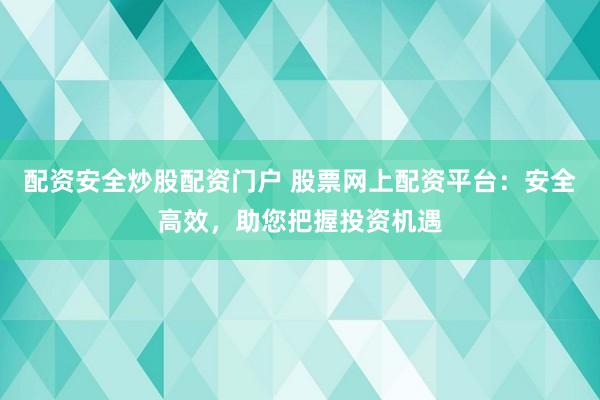 配资安全炒股配资门户 股票网上配资平台：安全高效，助您把握投资机遇