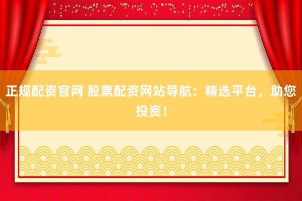 正规配资官网 股票配资网站导航：精选平台，助您投资！