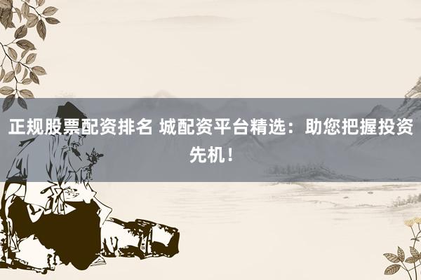 正规股票配资排名 城配资平台精选：助您把握投资先机！