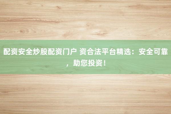 配资安全炒股配资门户 资合法平台精选：安全可靠，助您投资！