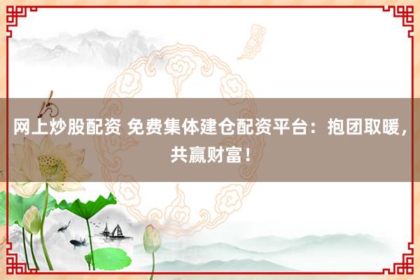 网上炒股配资 免费集体建仓配资平台：抱团取暖，共赢财富！