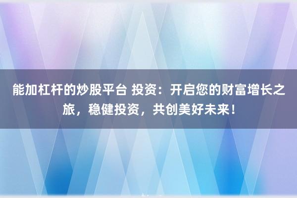 能加杠杆的炒股平台 投资：开启您的财富增长之旅，稳健投资，共创美好未来！