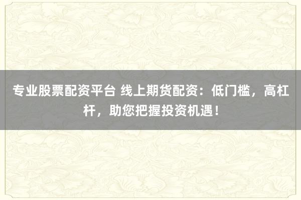 专业股票配资平台 线上期货配资：低门槛，高杠杆，助您把握投资机遇！