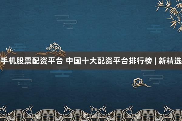 手机股票配资平台 中国十大配资平台排行榜 | 新精选