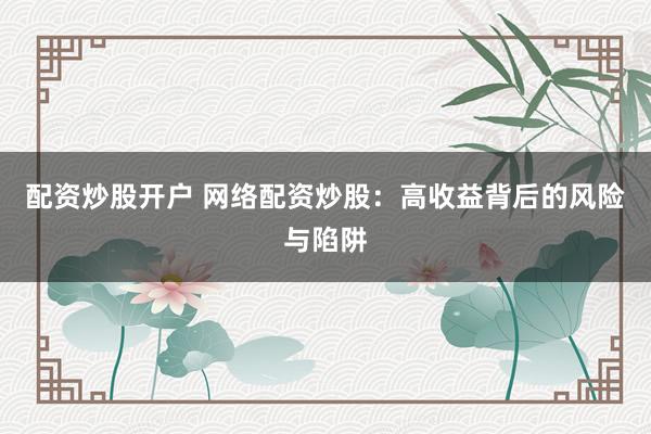 配资炒股开户 网络配资炒股：高收益背后的风险与陷阱