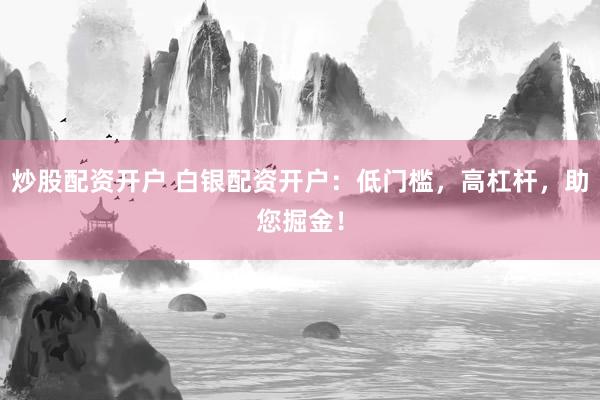 炒股配资开户 白银配资开户：低门槛，高杠杆，助您掘金！