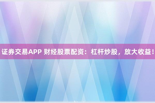 证券交易APP 财经股票配资：杠杆炒股，放大收益！