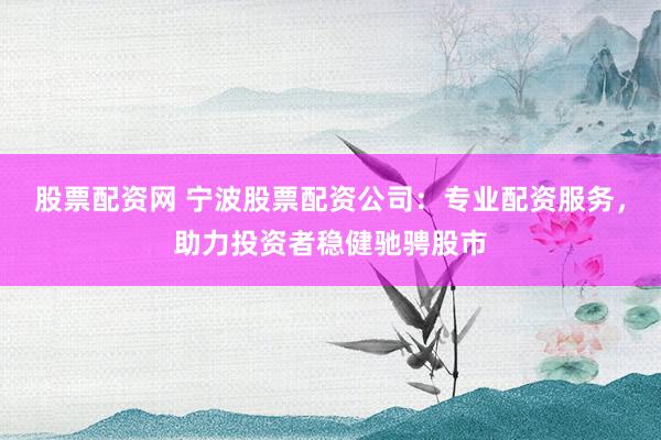 股票配资网 宁波股票配资公司：专业配资服务，助力投资者稳健驰骋股市