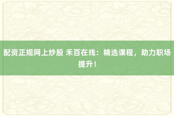 配资正规网上炒股 禾百在线：精选课程，助力职场提升！