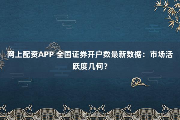网上配资APP 全国证券开户数最新数据：市场活跃度几何？