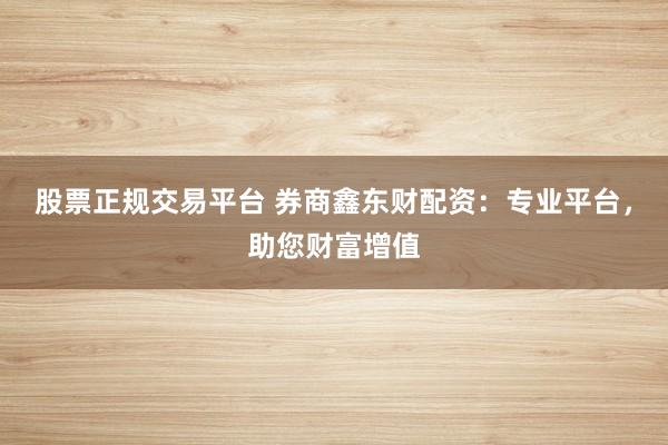 股票正规交易平台 券商鑫东财配资：专业平台，助您财富增值