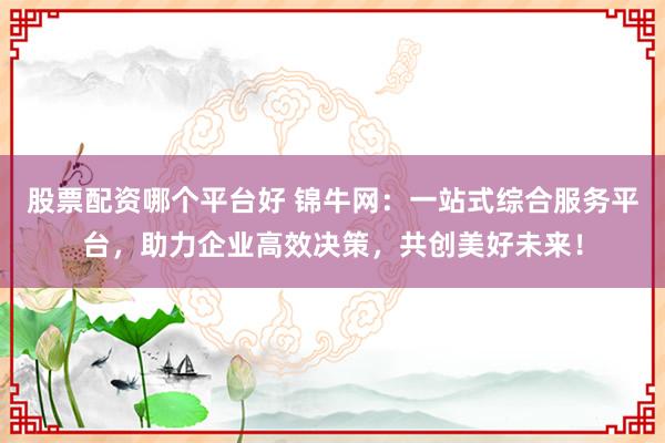 股票配资哪个平台好 锦牛网：一站式综合服务平台，助力企业高效决策，共创美好未来！
